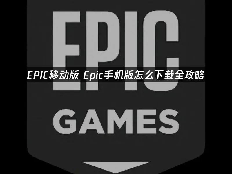 EPIC移动版 Epic手机版怎么下载全攻略